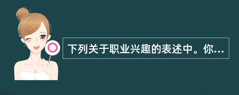 下列关于职业兴趣的表述中。你认为正确的是( )。