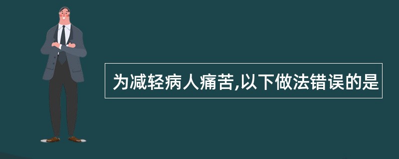 为减轻病人痛苦,以下做法错误的是