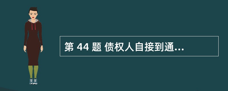 第 44 题 债权人自接到通知书之日起( )日内,未接到通知书的自第