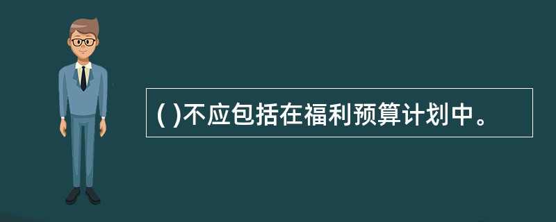 ( )不应包括在福利预算计划中。