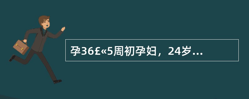 孕36£«5周初孕妇，24岁，来门诊检查，主诉一周前有少量阴道流血，未作处理，自