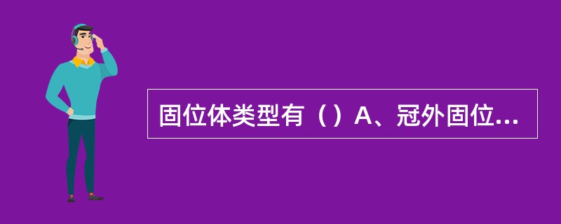 固位体类型有（）A、冠外固位体B、冠内固位体C、根内固位体D、ABCE、以上都