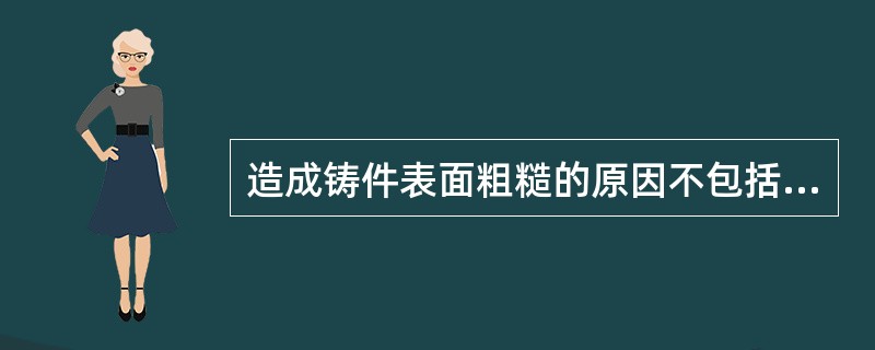 造成铸件表面粗糙的原因不包括 ( )A、铸件表面粘砂B、蜡型表面光洁度差C、浇铸