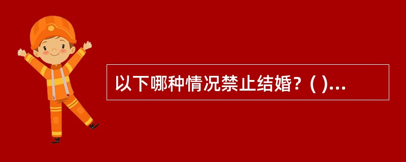 以下哪种情况禁止结婚？( )A、直系血亲和三代以内的旁系血亲B、男女任何一方患有