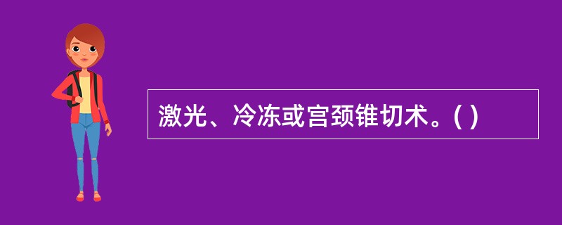 激光、冷冻或宫颈锥切术。( )