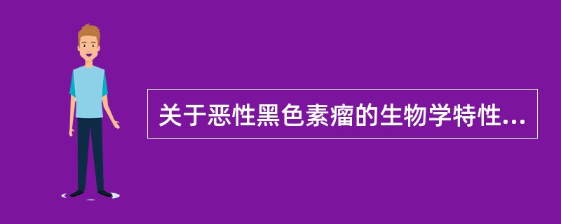 关于恶性黑色素瘤的生物学特性描述，不正确的是A、呈浸润性生长B、早期淋巴结转移C