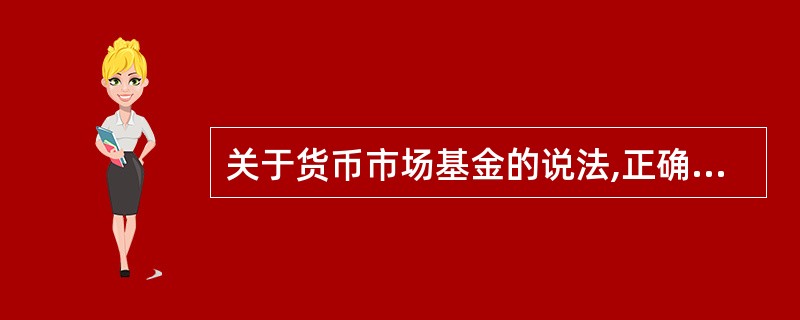 关于货币市场基金的说法,正确的是()。A、货币市场基金适合进行长期投资B、货币市