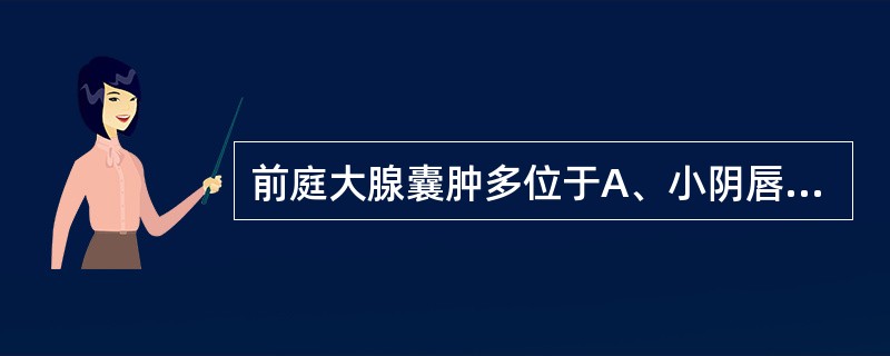 前庭大腺囊肿多位于A、小阴唇外侧或阴蒂两旁B、大阴唇后半部C、前庭部或小阴唇内侧