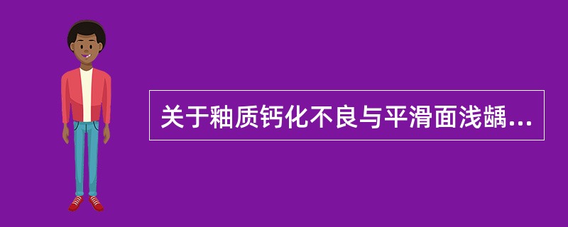 关于釉质钙化不良与平滑面浅龋下列说法哪项错误 ( )A、前者釉质表面可见白色斑块
