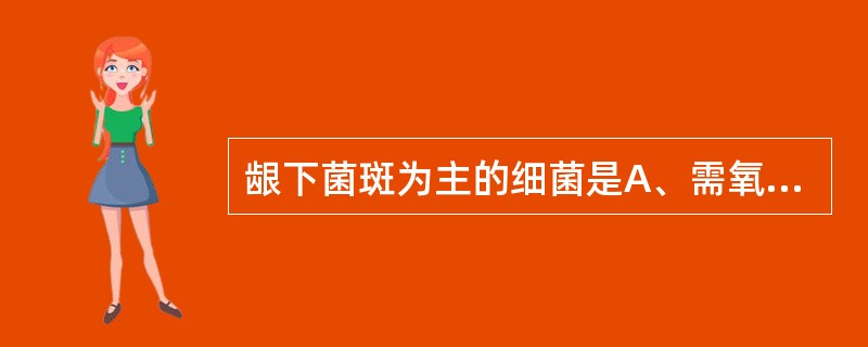 龈下菌斑为主的细菌是A、需氧或兼性厌氧菌B、革兰阳性菌C、革兰阴性兼性厌氧菌及专