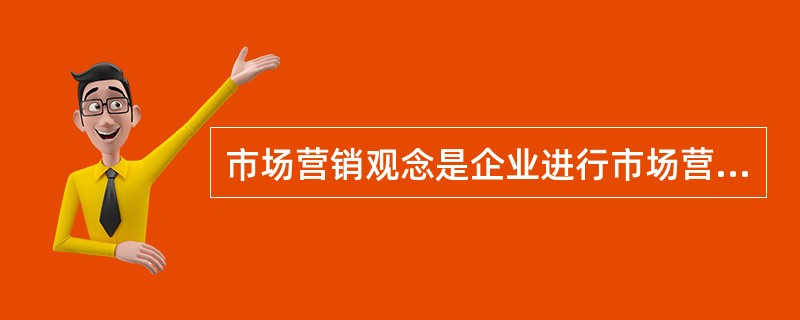 市场营销观念是企业进行市场营销活动的指导思想和行为准则,是企业行为的灵魂,是企业