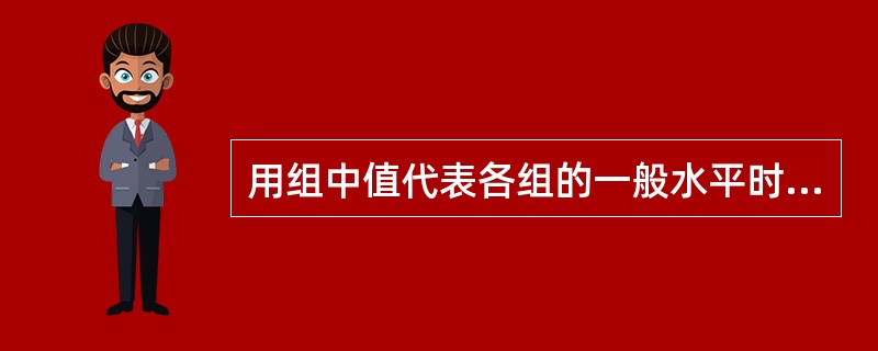 用组中值代表各组的一般水平时,要求该组变量值应呈均匀分布或在组中值两侧呈对称分布