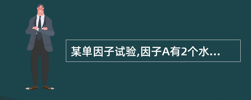 某单因子试验,因子A有2个水平,在水平A1,下进行5次重复试验,在水平A2下进行