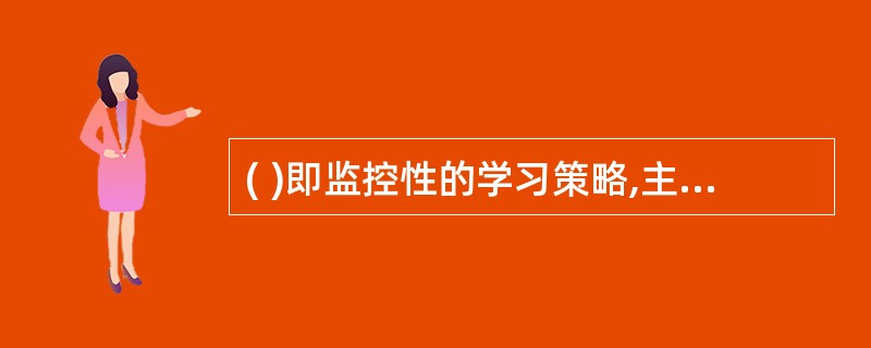 ( )即监控性的学习策略,主要是学习者对认知过程进行监控、评价与调节的策略。