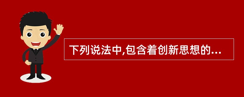 下列说法中,包含着创新思想的是( )。