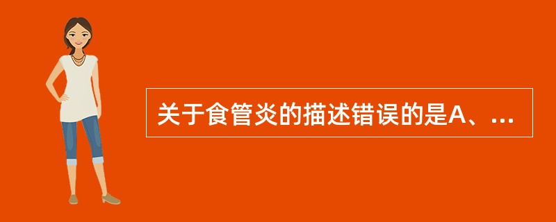 关于食管炎的描述错误的是A、反流性食管炎是由胃内容物反流引起的化学性损伤所致B、