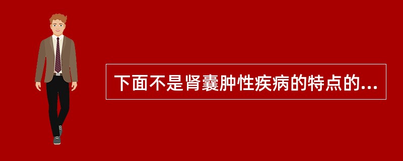 下面不是肾囊肿性疾病的特点的是A、是多种原因、多种表现形式的一组疾病B、可包括先