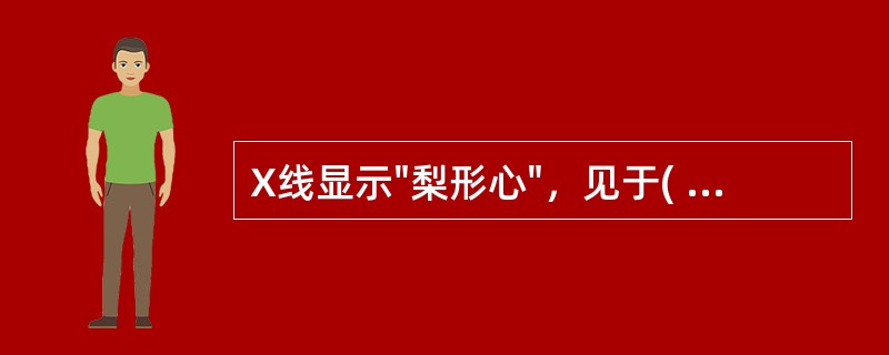 X线显示"梨形心"，见于( )A、主动脉瓣狭窄B、主动脉瓣关闭不全C、二尖瓣狭窄