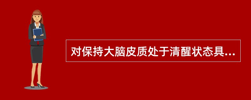 对保持大脑皮质处于清醒状态具有特殊作用的结构是A、内囊B、小脑C、脑干D、间脑E