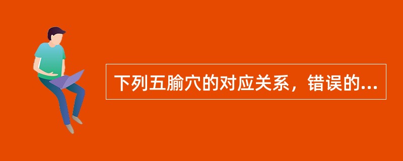 下列五腧穴的对应关系，错误的是A、肺经输穴太渊B、心经荥穴少府C、胃经合穴足三里