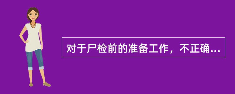 对于尸检前的准备工作，不正确的是A、需医院提供所有病历，供主检人参考B、不必提供