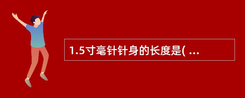 1.5寸毫针针身的长度是( )A、25mmB、40mmC、45mmD、50mmE
