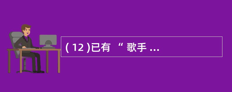 ( 12 )已有 “ 歌手 ” 表,将该表中的 “ 歌手号 ” 字段定义为候选索