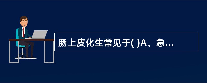 肠上皮化生常见于( )A、急性胃炎B、慢性萎缩性胃炎C、十二指肠溃疡D、慢性肠血