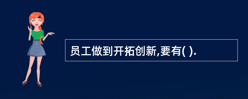 员工做到开拓创新,要有( ).