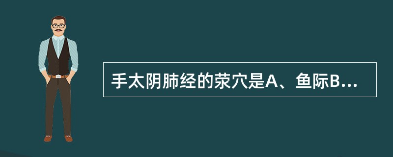 手太阴肺经的荥穴是A、鱼际B、太渊C、列缺D、尺泽E、孔最