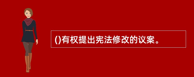 ()有权提出宪法修改的议案。