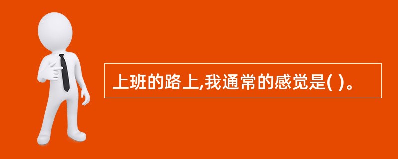 上班的路上,我通常的感觉是( )。