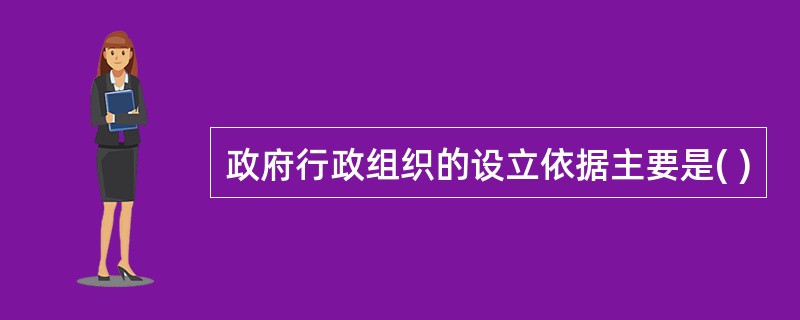 政府行政组织的设立依据主要是( )