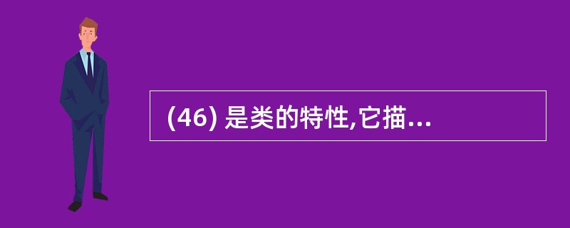  (46) 是类的特性,它描述了类的对象所具有的一系列特性值。 (46)