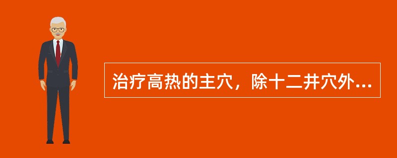 治疗高热的主穴，除十二井穴外，还包括A、大椎、曲池、合谷B、大椎、合谷、太冲C、