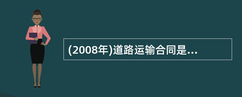 (2008年)道路运输合同是以道路运输企业或个人作为承运人的运输合同,运输合同的