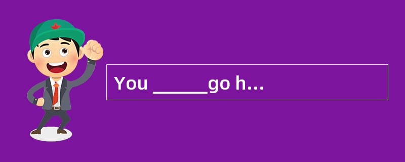 You ______go home now. It's getting late
