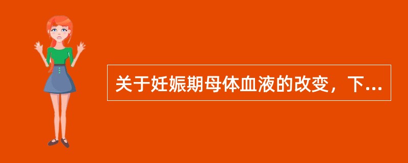 关于妊娠期母体血液的改变，下列描述正确的是A、血容量于妊娠10周开始增加，妊娠3