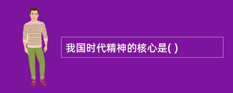 我国时代精神的核心是( )