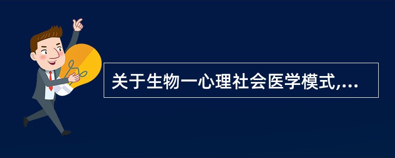 关于生物一心理社会医学模式,下述提法中错误的是