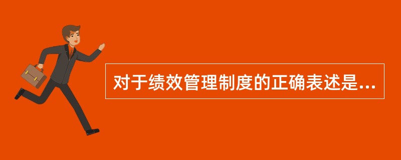 对于绩效管理制度的正确表述是( )。