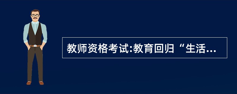 教师资格考试:教育回归“生活世界”的涵义是只要求“生活世界”,不要求“科学世界”