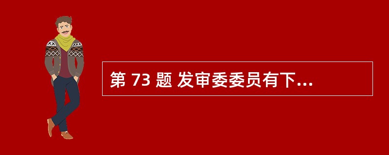 第 73 题 发审委委员有下列( )情形之一的,中国证监会应当予以解