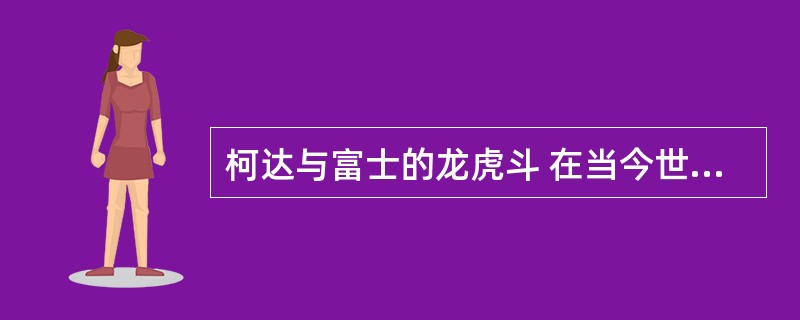 柯达与富士的龙虎斗 在当今世界彩色胶片市场上,有美国柯达和日本富士两家公司在争雄