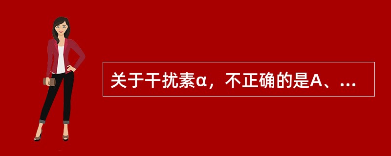 关于干扰素α，不正确的是A、目前应用于临床的干扰素中，干扰素α应用最广泛B、共有