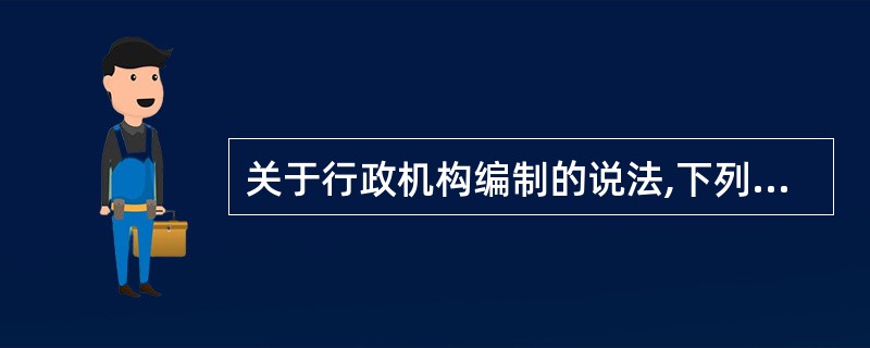 关于行政机构编制的说法,下列哪一选项是正确的?( )