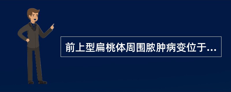 前上型扁桃体周围脓肿病变位于A、扁桃体上极与腭舌弓之间B、扁桃体上极与腭咽弓之间