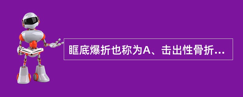 眶底爆折也称为A、击出性骨折B、击入性骨折C、上颌骨骨折D、筛窦骨折E、鼻额筛眶