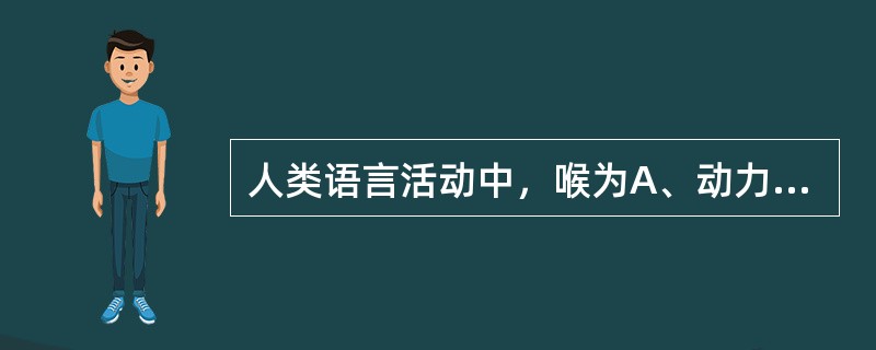 人类语言活动中，喉为A、动力器官B、振动器官C、共鸣器官D、吐字器官E、以上都不