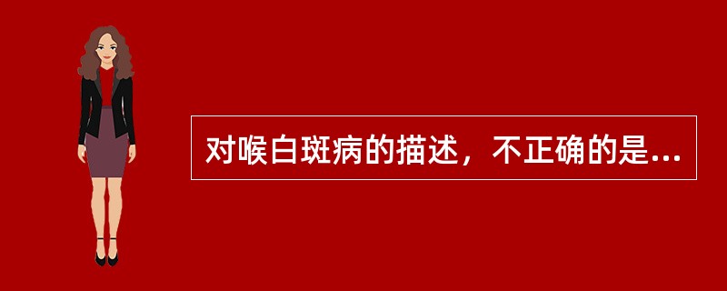 对喉白斑病的描述，不正确的是A、系喉黏膜上皮片状角化增生B、主要病理变化为上皮细